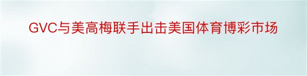 GVC与美高梅联手出击美国体育博彩市场