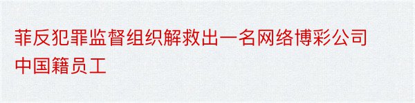 菲反犯罪监督组织解救出一名网络博彩公司中国籍员工