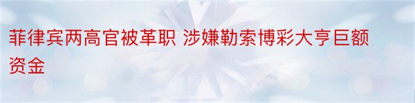 菲律宾两高官被革职 涉嫌勒索博彩大亨巨额资金