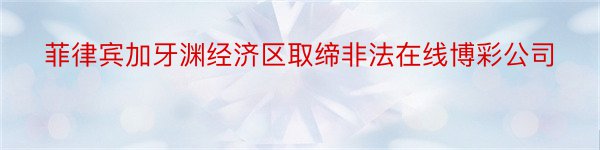 菲律宾加牙渊经济区取缔非法在线博彩公司