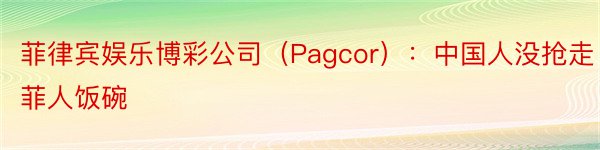 菲律宾娱乐博彩公司（Pagcor）：中国人没抢走菲人饭碗