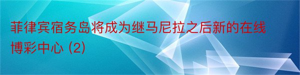 菲律宾宿务岛将成为继马尼拉之后新的在线博彩中心 (2)