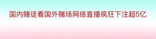 国内赌徒看国外赌场网络直播疯狂下注超5亿