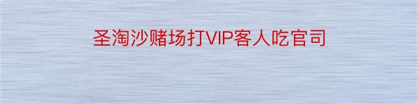 圣淘沙赌场打VIP客人吃官司