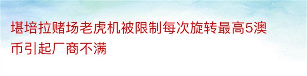 堪培拉赌场老虎机被限制每次旋转最高5澳币引起厂商不满