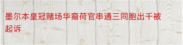 墨尔本皇冠赌场华裔荷官串通三同胞出千被起诉