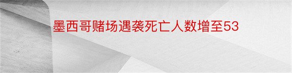 墨西哥赌场遇袭死亡人数增至53