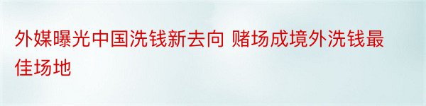 外媒曝光中国洗钱新去向 赌场成境外洗钱最佳场地