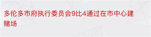 多伦多市府执行委员会9比4通过在市中心建赌场