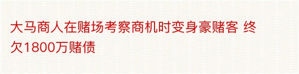 大马商人在赌场考察商机时变身豪赌客 终欠1800万赌债