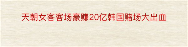 天朝女客客场豪赚20亿韩国赌场大出血