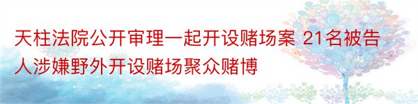 天柱法院公开审理一起开设赌场案 21名被告人涉嫌野外开设赌场聚众赌博