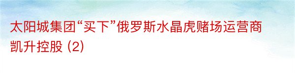 太阳城集团“买下”俄罗斯水晶虎赌场运营商凯升控股 (2)