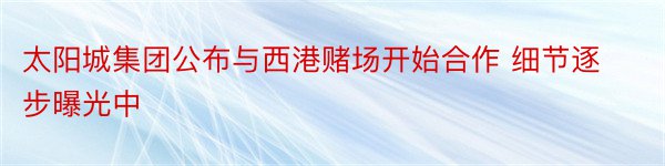 太阳城集团公布与西港赌场开始合作 细节逐步曝光中