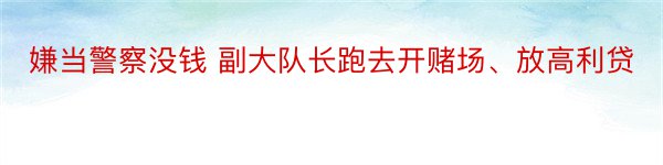 嫌当警察没钱 副大队长跑去开赌场、放高利贷