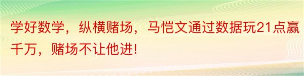 学好数学，纵横赌场，马恺文通过数据玩21点赢千万，赌场不让他进!