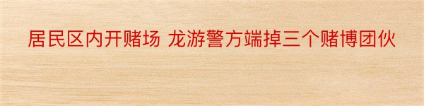 居民区内开赌场 龙游警方端掉三个赌博团伙