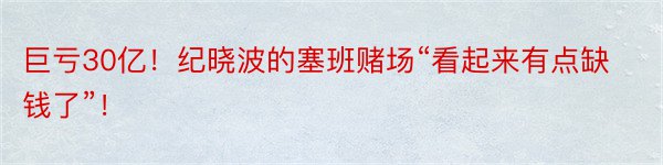 巨亏30亿！纪晓波的塞班赌场“看起来有点缺钱了”！