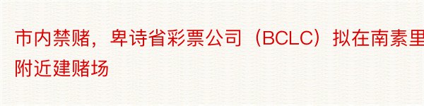 市内禁赌，卑诗省彩票公司（BCLC）拟在南素里附近建赌场