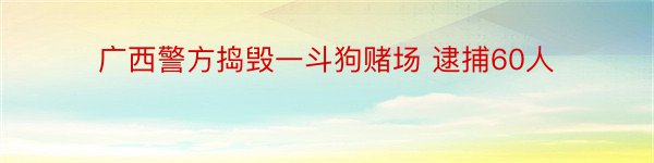 广西警方捣毁一斗狗赌场 逮捕60人