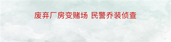 废弃厂房变赌场 民警乔装侦查