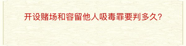 开设赌场和容留他人吸毒罪要判多久？