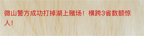 微山警方成功打掉湖上赌场！横跨3省数额惊人！