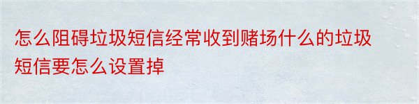 怎么阻碍垃圾短信经常收到赌场什么的垃圾短信要怎么设置掉