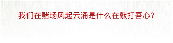 我们在赌场风起云涌是什么在敲打吾心？