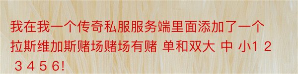 我在我一个传奇私服服务端里面添加了一个拉斯维加斯赌场赌场有赌 单和双大 中 小1 2 3 4 5 6！