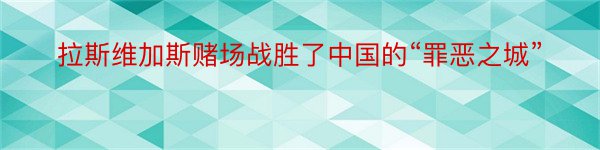 拉斯维加斯赌场战胜了中国的“罪恶之城”