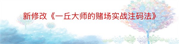 新修改《一丘大师的赌场实战注码法》