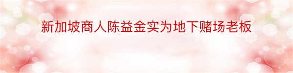 新加坡商人陈益金实为地下赌场老板