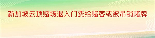 新加坡云顶赌场退入门费给赌客或被吊销赌牌