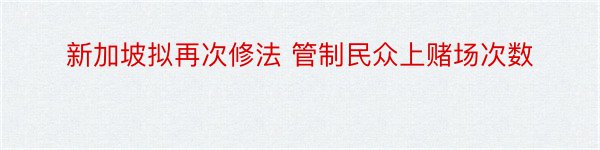 新加坡拟再次修法 管制民众上赌场次数