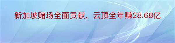 新加坡赌场全面贡献，云顶全年赚28.68亿