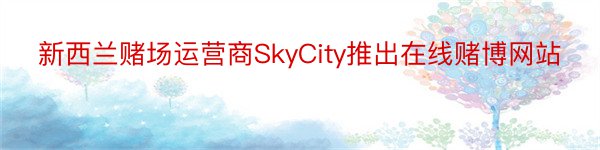 新西兰赌场运营商SkyCity推出在线赌博网站