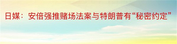 日媒：安倍强推赌场法案与特朗普有“秘密约定”