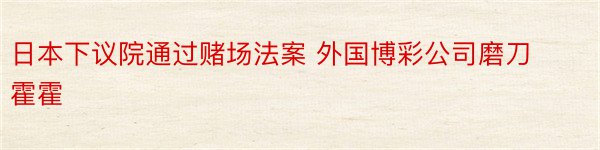 日本下议院通过赌场法案 外国博彩公司磨刀霍霍