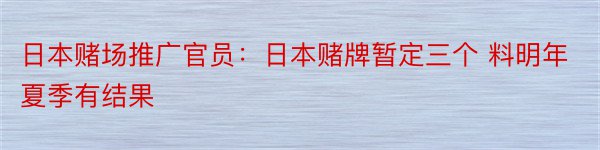 日本赌场推广官员：日本赌牌暂定三个 料明年夏季有结果