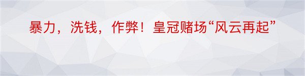 暴力，洗钱，作弊！皇冠赌场“风云再起”