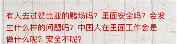 有人去过赞比亚的赌场吗？里面安全吗？会发生什么样的问题吗？中国人在里面工作会是做什么呢？安全不呢？