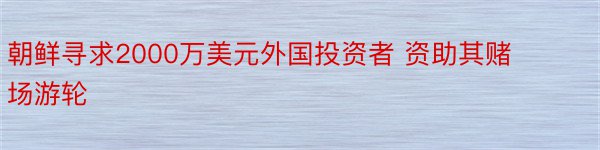 朝鲜寻求2000万美元外国投资者 资助其赌场游轮