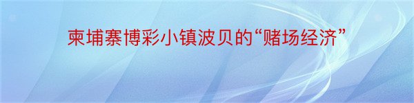 柬埔寨博彩小镇波贝的“赌场经济”