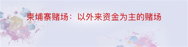 柬埔寨赌场：以外来资金为主的赌场