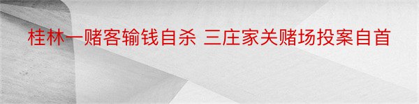 桂林一赌客输钱自杀 三庄家关赌场投案自首