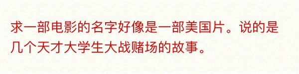 求一部电影的名字好像是一部美国片。说的是几个天才大学生大战赌场的故事。