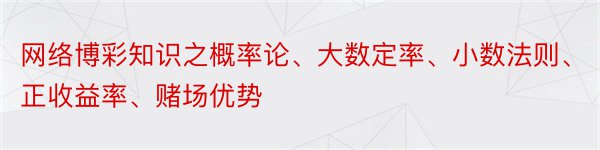 网络博彩知识之概率论、大数定率、小数法则、正收益率、赌场优势