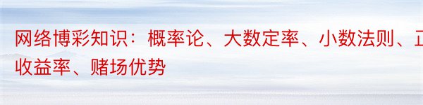 网络博彩知识：概率论、大数定率、小数法则、正收益率、赌场优势