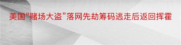 美国“赌场大盗”落网先劫筹码逃走后返回挥霍